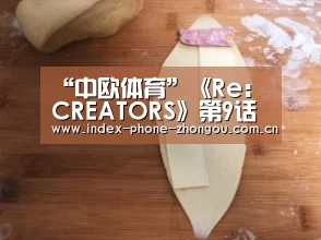 “中欧体育”《Re:CREATORS》第9话预告视频 男主惨遭少女调戏(图1) 中欧体育